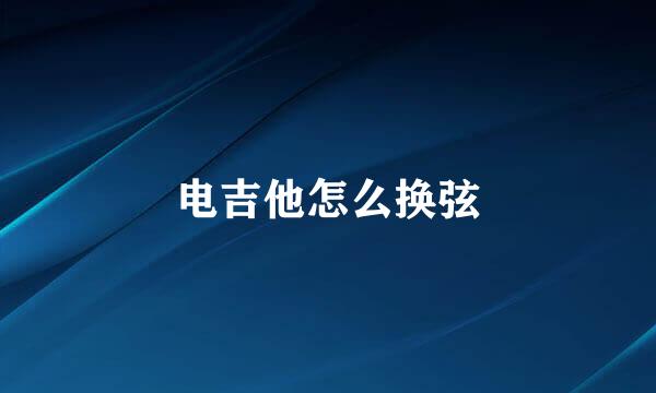 电吉他怎么换弦