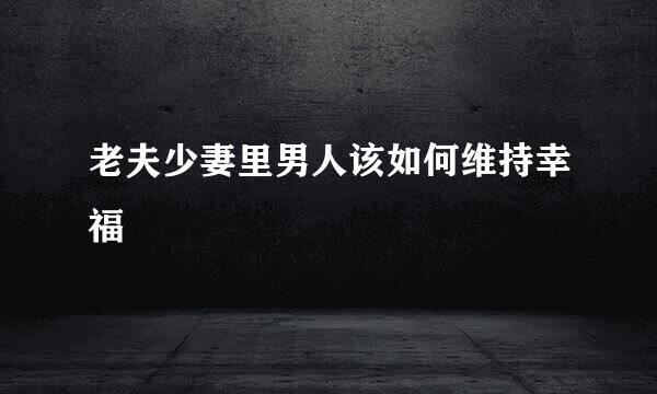 老夫少妻里男人该如何维持幸福