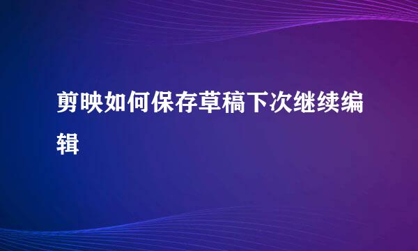 剪映如何保存草稿下次继续编辑