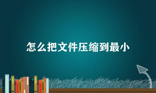 怎么把文件压缩到最小