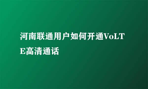河南联通用户如何开通VoLTE高清通话
