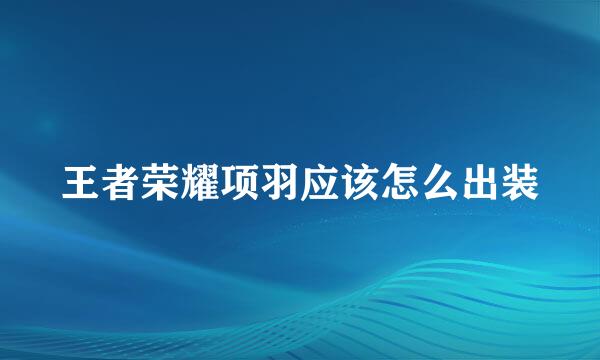王者荣耀项羽应该怎么出装