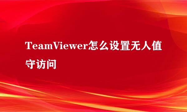 TeamViewer怎么设置无人值守访问