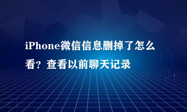 iPhone微信信息删掉了怎么看？查看以前聊天记录
