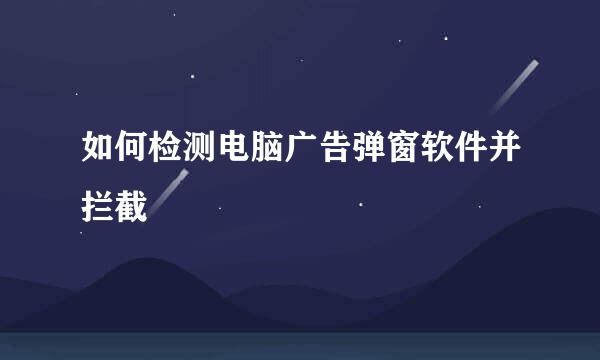 如何检测电脑广告弹窗软件并拦截