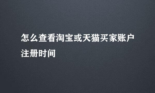怎么查看淘宝或天猫买家账户注册时间