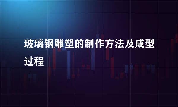 玻璃钢雕塑的制作方法及成型过程
