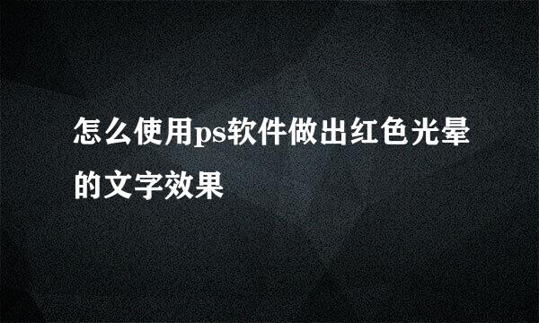 怎么使用ps软件做出红色光晕的文字效果