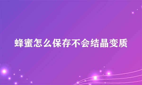 蜂蜜怎么保存不会结晶变质