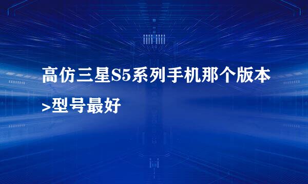 高仿三星S5系列手机那个版本>型号最好