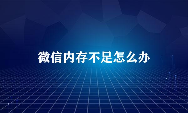 微信内存不足怎么办