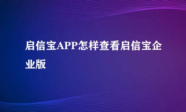 启信宝APP怎样查看启信宝企业版