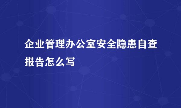 企业管理办公室安全隐患自查报告怎么写