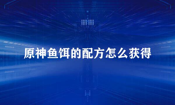 原神鱼饵的配方怎么获得