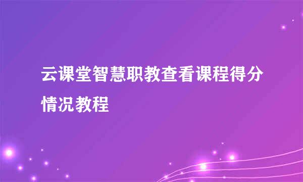 云课堂智慧职教查看课程得分情况教程