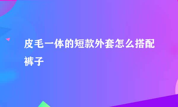 皮毛一体的短款外套怎么搭配裤子