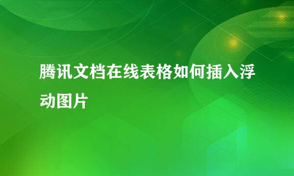 腾讯文档在线表格如何插入浮动图片