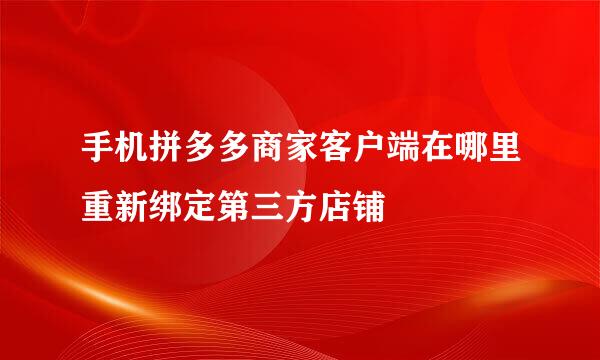 手机拼多多商家客户端在哪里重新绑定第三方店铺