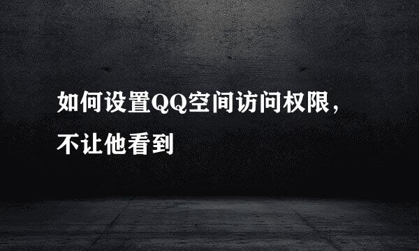 如何设置QQ空间访问权限，不让他看到