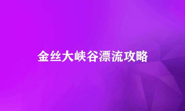 金丝大峡谷漂流攻略