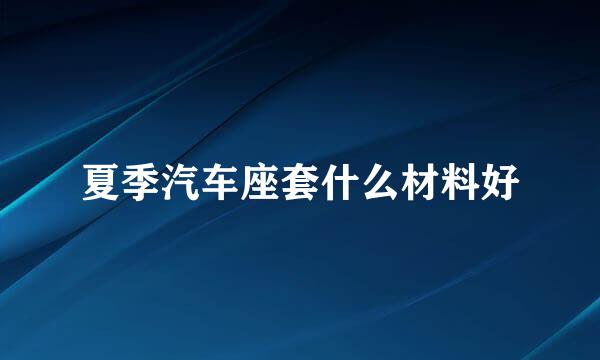 夏季汽车座套什么材料好