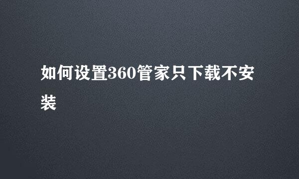 如何设置360管家只下载不安装