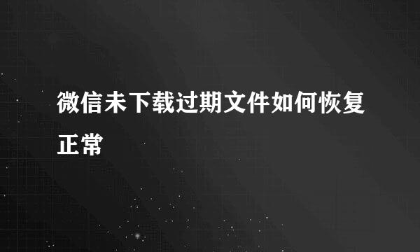 微信未下载过期文件如何恢复正常