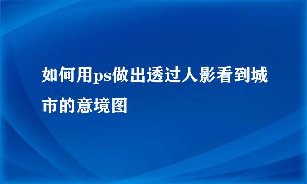 如何用ps做出透过人影看到城市的意境图