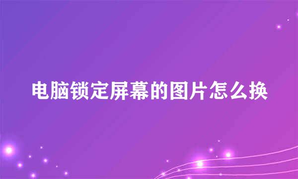 电脑锁定屏幕的图片怎么换