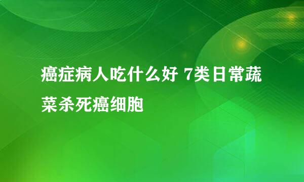 癌症病人吃什么好 7类日常蔬菜杀死癌细胞