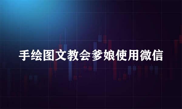 手绘图文教会爹娘使用微信
