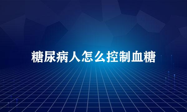 糖尿病人怎么控制血糖