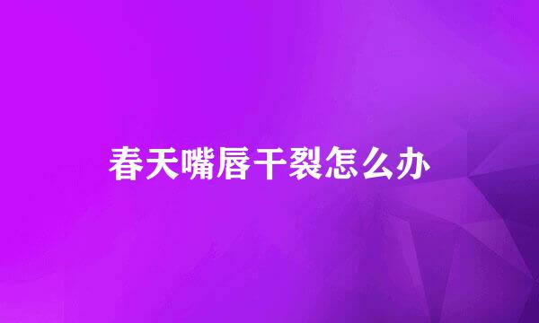 春天嘴唇干裂怎么办