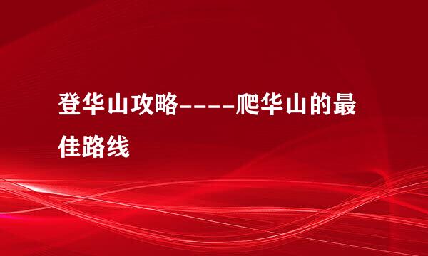 登华山攻略----爬华山的最佳路线