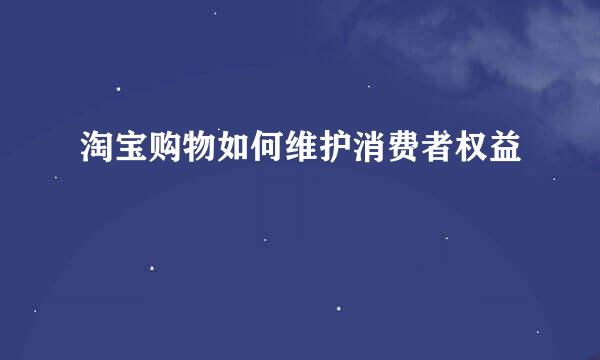 淘宝购物如何维护消费者权益