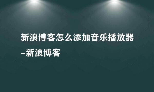新浪博客怎么添加音乐播放器-新浪博客