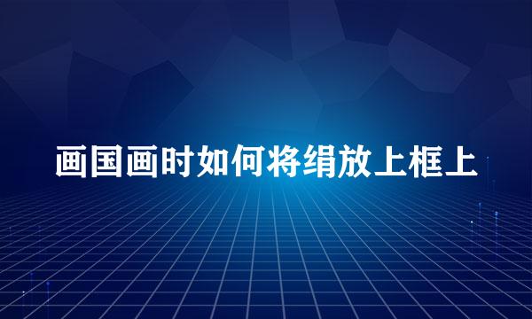 画国画时如何将绢放上框上