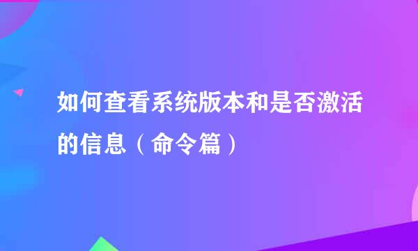 如何查看系统版本和是否激活的信息（命令篇）
