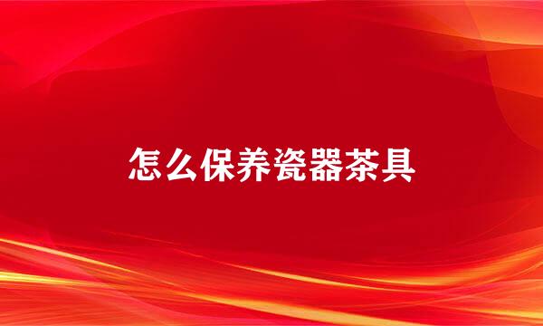怎么保养瓷器茶具