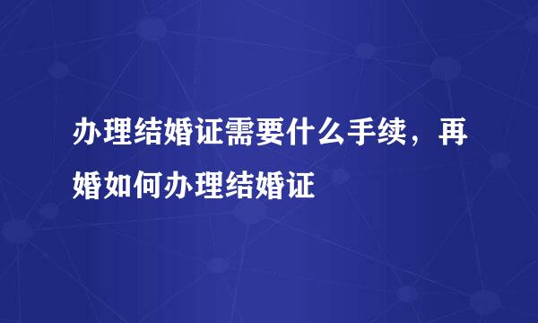 办理结婚证需要什么手续，再婚如何办理结婚证