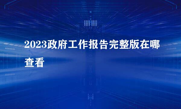2023政府工作报告完整版在哪查看
