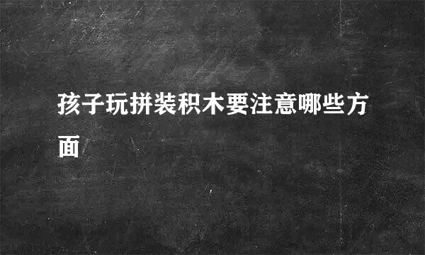 孩子玩拼装积木要注意哪些方面