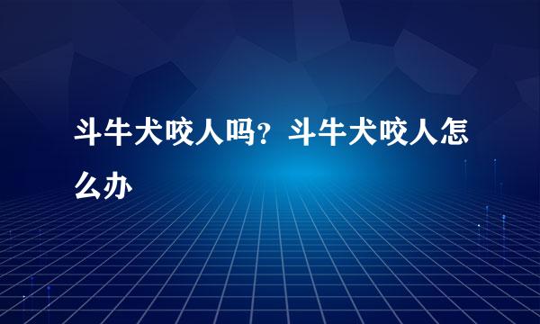 斗牛犬咬人吗？斗牛犬咬人怎么办