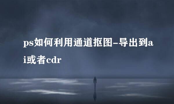 ps如何利用通道抠图-导出到ai或者cdr