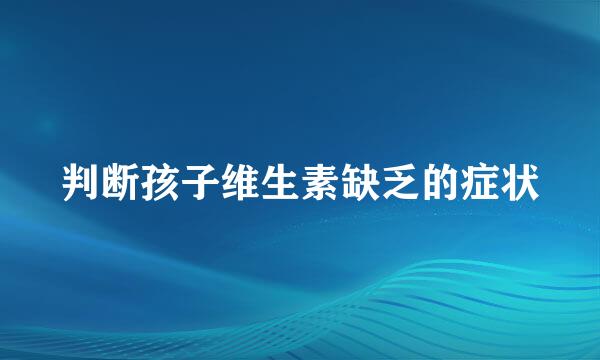 判断孩子维生素缺乏的症状