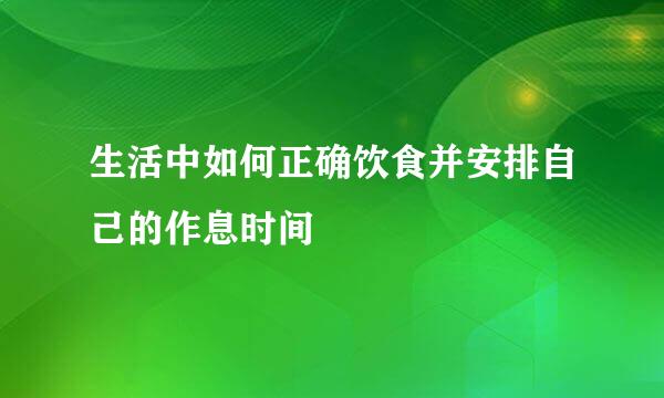 生活中如何正确饮食并安排自己的作息时间