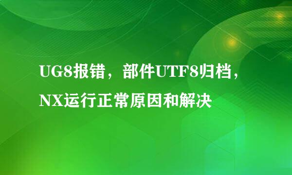 UG8报错，部件UTF8归档，NX运行正常原因和解决