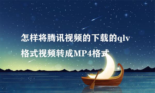 怎样将腾讯视频的下载的qlv格式视频转成MP4格式