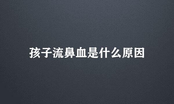 孩子流鼻血是什么原因