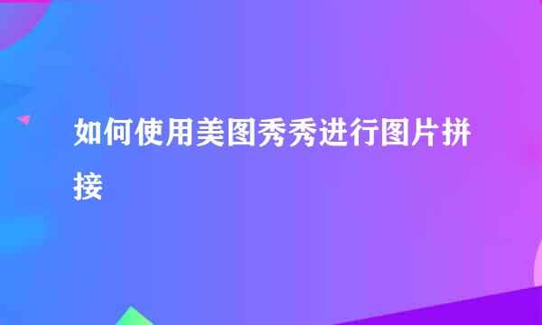 如何使用美图秀秀进行图片拼接